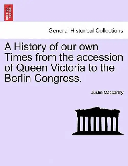 A History of our own Times from the accession of Queen Victoria to the Berlin Congress. by Justin MacCarthy