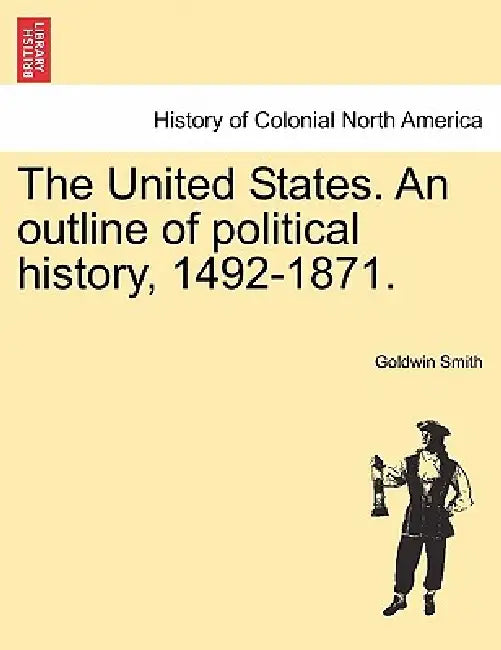 The United States. an Outline of Political History, 1492-1871. by Goldwin Smith