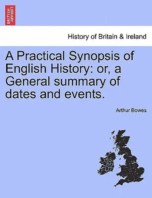 A Practical Synopsis of English History: Or, a General Summary of Dates and Events. by Arthur Bowes