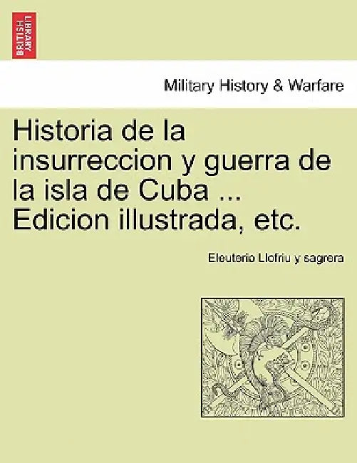 Historia de la insurreccion y guerra de la isla de Cuba ... Edicion illustrada, etc. by Eleuterio Llofriu y. Sagrera