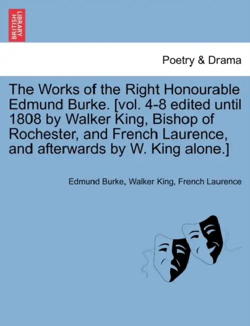 The Works of the Right Honourable Edmund Burke. [vol. 4-8 edited until 1808 by Walker King, Bishop of Rochester, and French Laurence, and afterwards b by Edmund Burke, Walker King, French Laurence