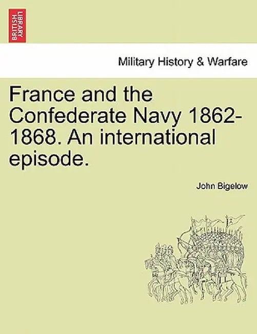 France and the Confederate Navy 1862-1868. an International Episode. by John, Jr. Bigelow