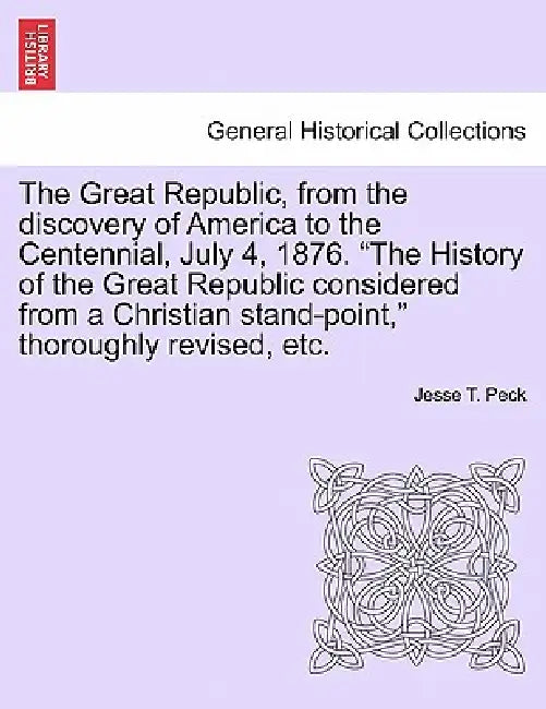 The Great Republic, from the discovery of America to the Centennial, July 4, 1876. "The History of the Great Republic considered from a Christian stan by Jesse T. Peck