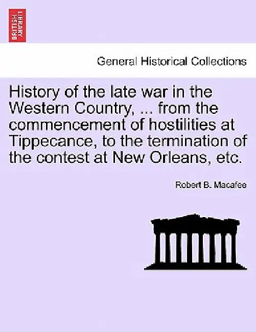 History of the late war in the Western Country, ... from the commencement of hostilities at Tippecance, to the termination of the contest at New Orlea by Robert B. Macafee
