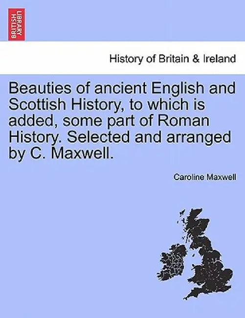 Beauties of Ancient English and Scottish History, to Which Is Added, Some Part of Roman History. Selected and Arranged by C. Maxwell. by Caroline Maxwell