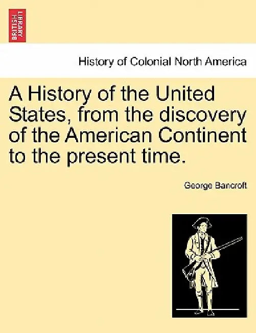 A History of the United States, from the discovery of the American Continent to the present time. by George Bancroft