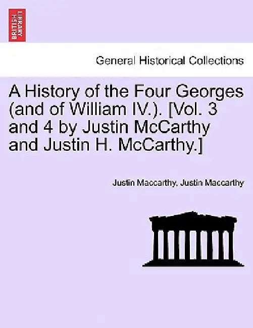 A History of the Four Georges (and of William IV.). [Vol. 3 and 4 by Justin McCarthy and Justin H. McCarthy.] by Justin MacCarthy