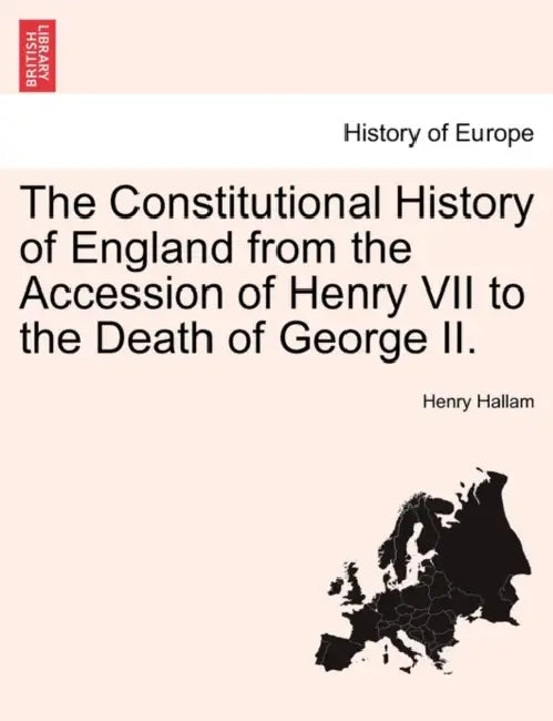The Constitutional History of England from the Accession of Henry VII to the Death of George II. by Henry Hallam