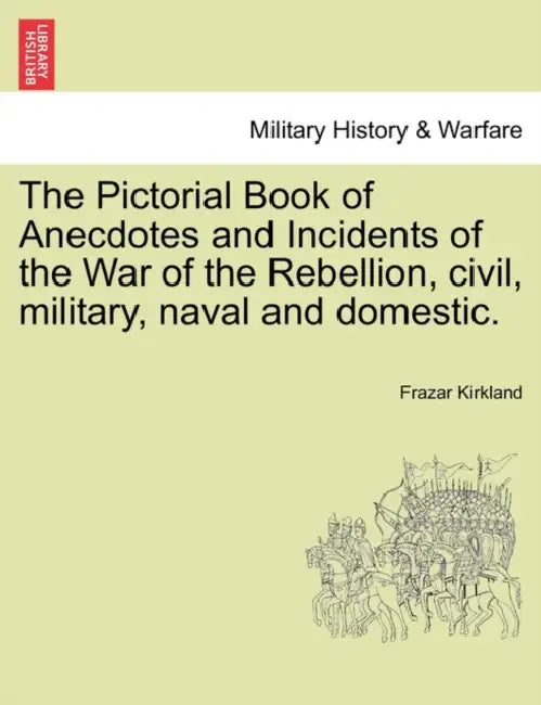 The Pictorial Book of Anecdotes and Incidents of the War of the Rebellion, civil, military, naval and domestic. by Frazar Kirkland