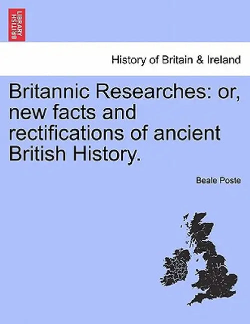 Britannic Researches: Or, New Facts and Rectifications of Ancient British History. by Beale Poste