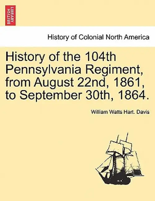 History of the 104th Pennsylvania Regiment, from August 22nd, 1861, to September 30th, 1864. by William Watts Hart Davis