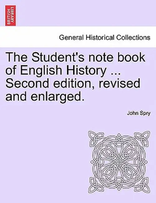The Student's Note Book of English History ... Second Edition, Revised and Enlarged. by John, Sir Spry