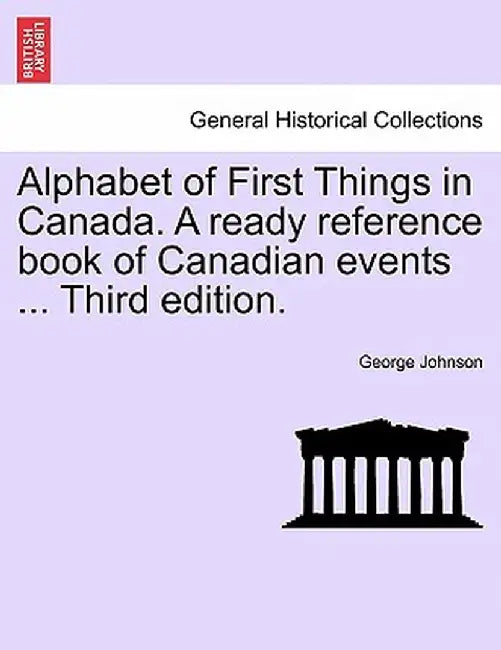Alphabet of First Things in Canada. a Ready Reference Book of Canadian Events ... Third Edition. by George Johnson