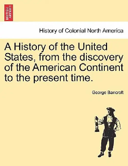 A History of the United States, from the discovery of the American Continent to the present time. by George Bancroft