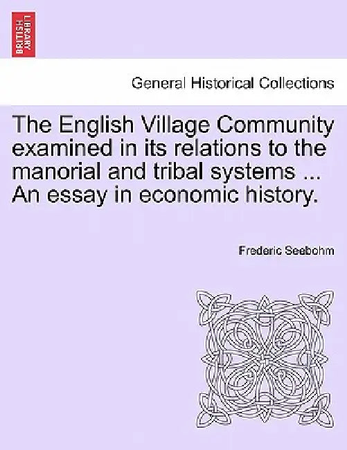 The English Village Community examined in its relations to the manorial and tribal systems ... An essay in economic history. by Frederic Seebohm
