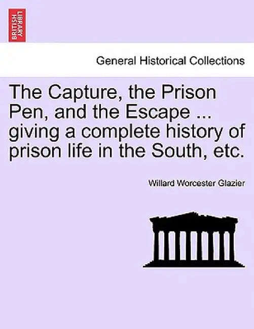 The Capture, the Prison Pen, and the Escape ... Giving a Complete History of Prison Life in the South, Etc. by Willard Worcester Glazier