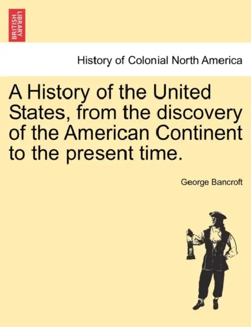 A History of the United States, from the discovery of the American Continent to the present time. by George Bancroft