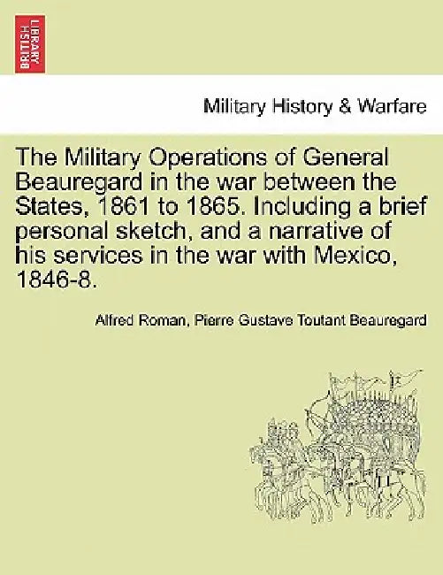 The Military Operations of General Beauregard in the war between the States, 1861 to 1865. Including a brief personal sketch, and a narrative of his s by Alfred Roman, Pierre Gustave Toutant Beauregard