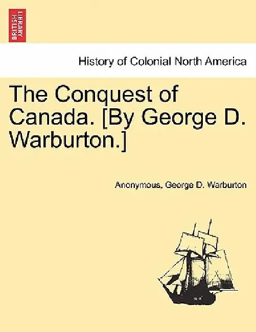 The Conquest of Canada. [By George D. Warburton.] by Anonymous, George D. Warburton