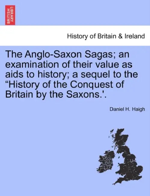 The Anglo-Saxon Sagas; An Examination of Their Value as AIDS to History; A Sequel to the History of the Conquest of Britain by the Saxons.'. by Daniel H. Haigh