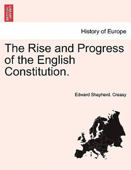 The Rise and Progress of the English Constitution. by Edward Shepherd Creasy