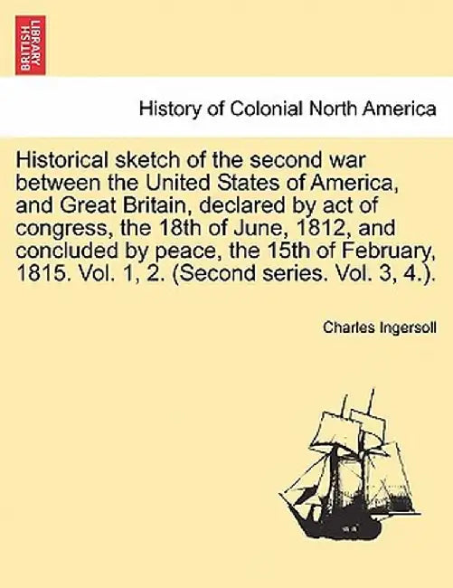 Historical Sketch of the Second War Between the United States of America, and Great Britain, Declared by Act of Congress, the 18th of June, 1812, and by Charles Ingersoll