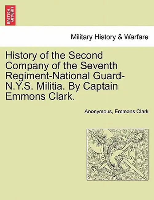 History of the Second Company of the Seventh Regiment-National Guard-N.Y.S. Militia. by Captain Emmons Clark. by Anonymous