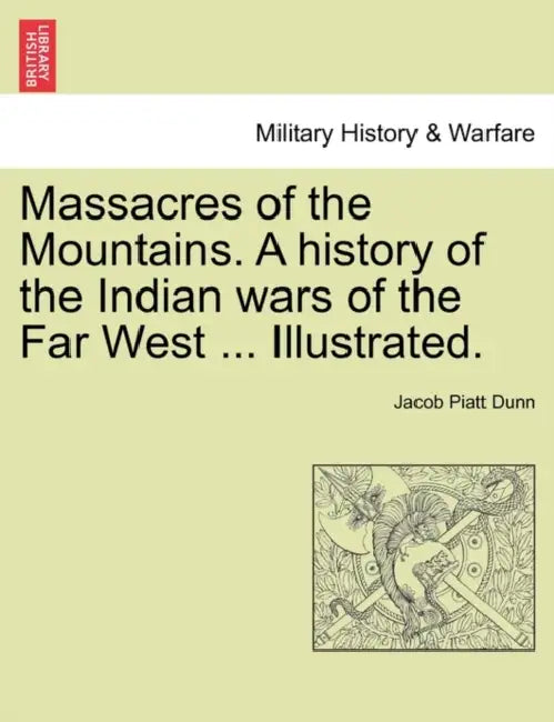 Massacres of the Mountains. A history of the Indian wars of the Far West ... Illustrated. by Jacob Piatt Dunn