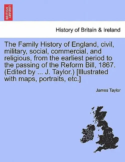 The Family History of England, Civil, Military, Social, Commercial, and Religious, from the Earliest Period to the Passing of the Reform Bill, 1867. ( by James Taylor