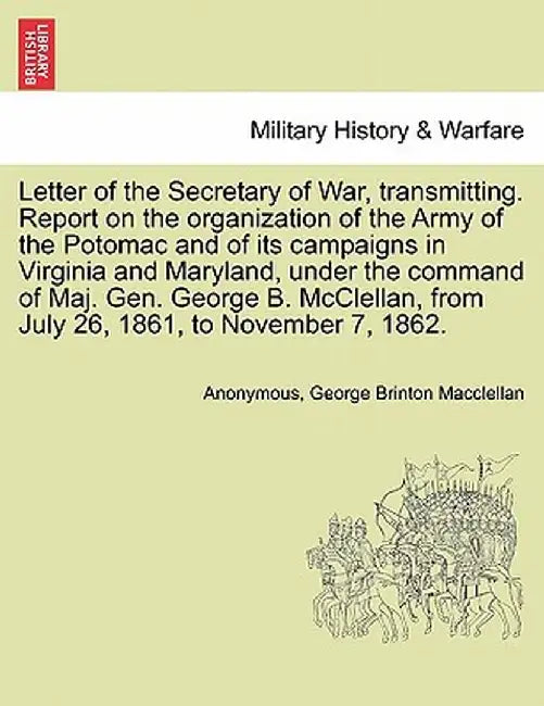Letter of the Secretary of War, Transmitting. Report on the Organization of the Army of the Potomac and of Its Campaigns in Virginia and Maryland, Und by Anonymous