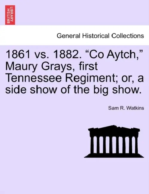 1861 vs. 1882. Co Aytch, Maury Grays, First Tennessee Regiment; Or, a Side Show of the Big Show. by Sam R. Watkins
