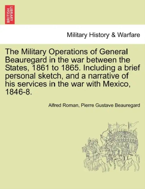 The Military Operations of General Beauregard in the war between the States, 1861 to 1865. Including a brief personal sketch, and a narrative of his s by Alfred Roman, Pierre Gustave Beauregard