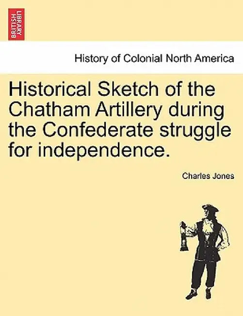 Historical Sketch of the Chatham Artillery During the Confederate Struggle for Independence. by Charles Jones