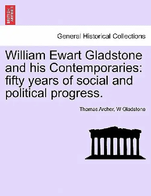 William Ewart Gladstone and his Contemporaries: fifty years of social and political progress. by Thomas Archer, W. Gladstone
