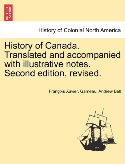 History of Canada. Translated and accompanied with illustrative notes. Second edition, revised. VOL. II, THIRD EDITION by François Xavier Garneau, Andrew Bell