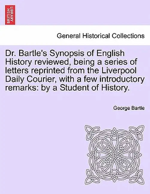 Dr. Bartle's Synopsis of English History Reviewed, Being a Series of Letters Reprinted from the Liverpool Daily Courier, with a Few Introductory Remar by George Bartle