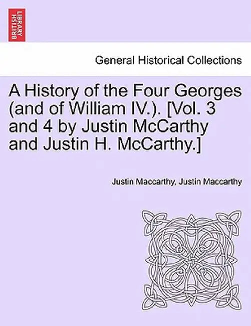 A History of the Four Georges (and of William IV.). [Vol. 3 and 4 by Justin McCarthy and Justin H. McCarthy.] by Justin MacCarthy