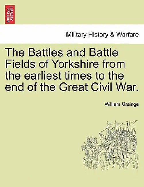 The Battles and Battle Fields of Yorkshire from the Earliest Times to the End of the Great Civil War. by William Grainge
