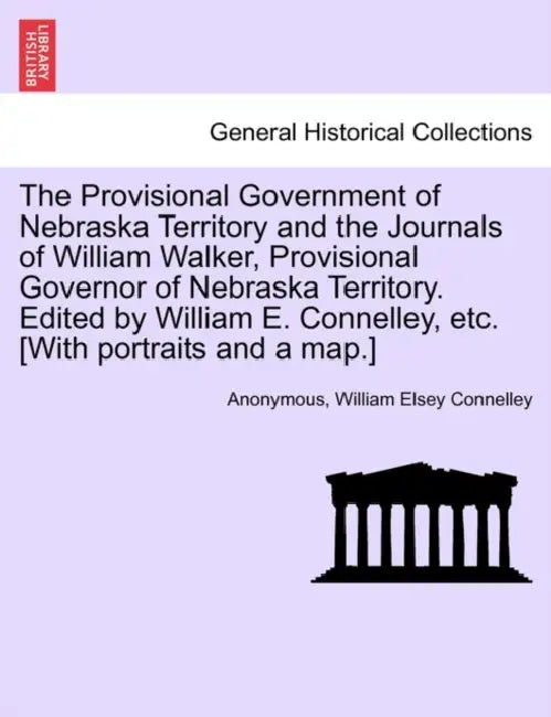 The Provisional Government of Nebraska Territory and the Journals of William Walker, Provisional Governor of Nebraska Territory. Edited by William E. by Anonymous, William Elsey Connelley
