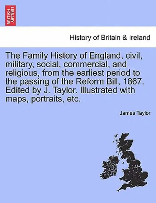 The Family History of England, Civil, Military, Social, Commercial, and Religious, from the Earliest Period to the Passing of the Reform Bill, 1867. E by James Taylor