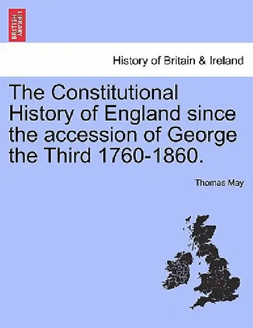 The Constitutional History of England since the accession of George the Third 1760-1860. by Thomas May