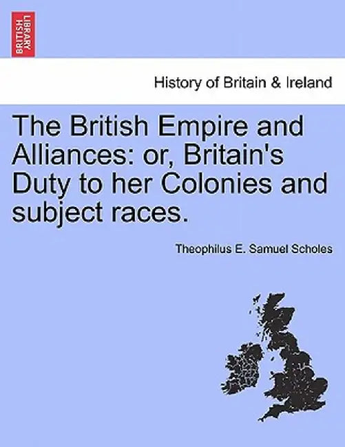 The British Empire and Alliances: Or, Britain's Duty to Her Colonies and Subject Races. by Theophilus E. Samuel Scholes