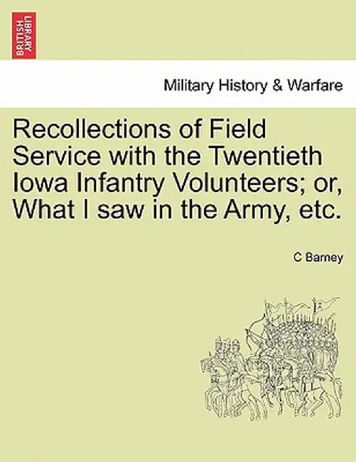 Recollections of Field Service with the Twentieth Iowa Infantry Volunteers; Or, What I Saw in the Army, Etc. by C. Barney
