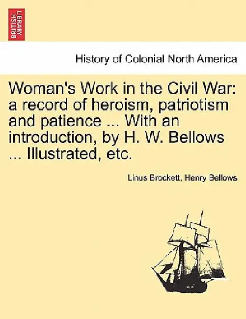 Woman's Work in the Civil War: a record of heroism, patriotism and patience ... With an introduction, by H. W. Bellows ... Illustrated, etc. by Linus Brockett, Henry Bellows