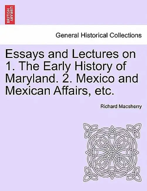 Essays and Lectures on 1. the Early History of Maryland. 2. Mexico and Mexican Affairs, Etc. by Richard Macsherry