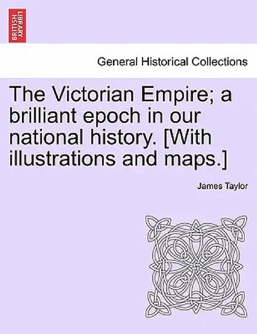 The Victorian Empire; A Brilliant Epoch in Our National History. [With Illustrations and Maps.] by James Taylor