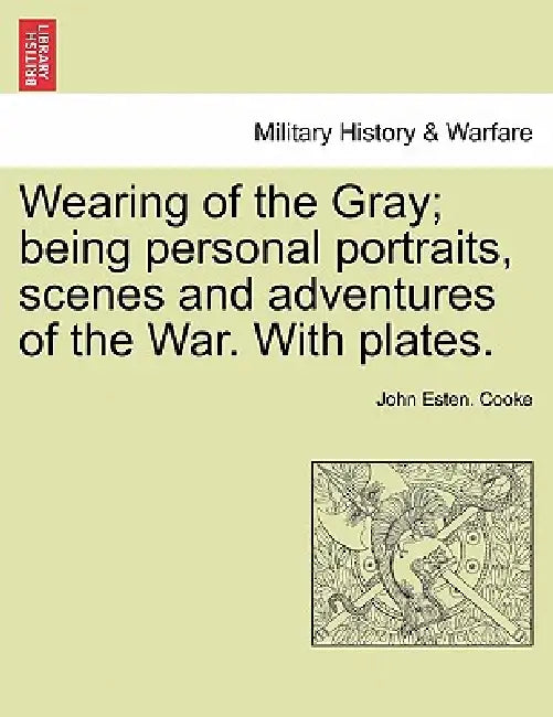 Wearing of the Gray; being personal portraits, scenes and adventures of the War. With plates. by John Esten Cooke