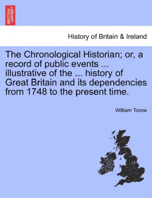The Chronological Historian; or, a record of public events ... illustrative of the ... history of Great Britain and its dependencies from 1748 to the by William Toone
