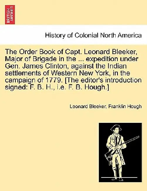 The Order Book of Capt. Leonard Bleeker, Major of Brigade in the ... Expedition Under Gen. James Clinton, Against the Indian Settlements of Western Ne by Leonard Bleeker, Franklin Hough