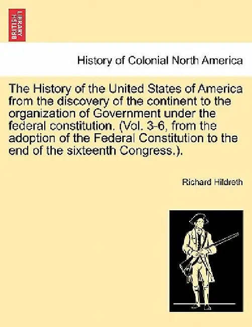The History of the United States of America from the discovery of the continent to the organization of Government under the federal constitution. (Vol by Richard Hildreth